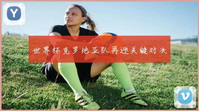 世界杯克罗地亚队再迎关键对决