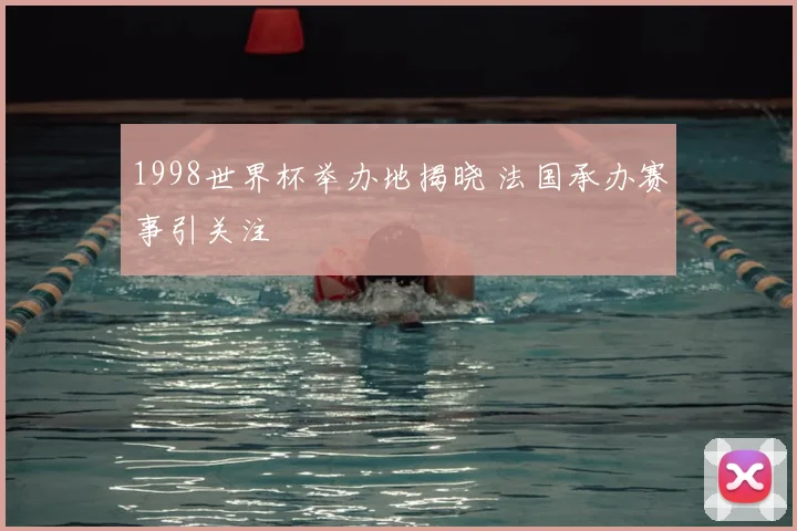 1998世界杯举办地揭晓 法国承办赛事引关注