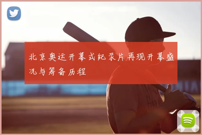 北京奥运开幕式纪录片再现开幕盛况与筹备历程