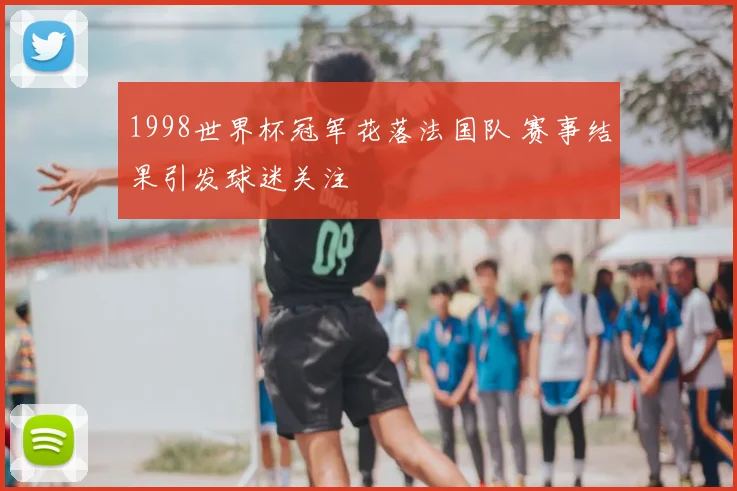 1998世界杯冠军花落法国队 赛事结果引发球迷关注