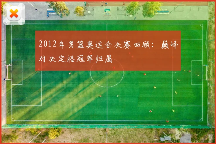 2012年男篮奥运会决赛回顾:巅峰对决定格冠军归属