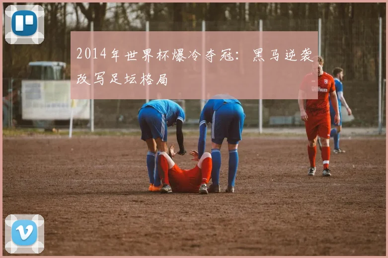 2014年世界杯爆冷夺冠：黑马逆袭改写足坛格局