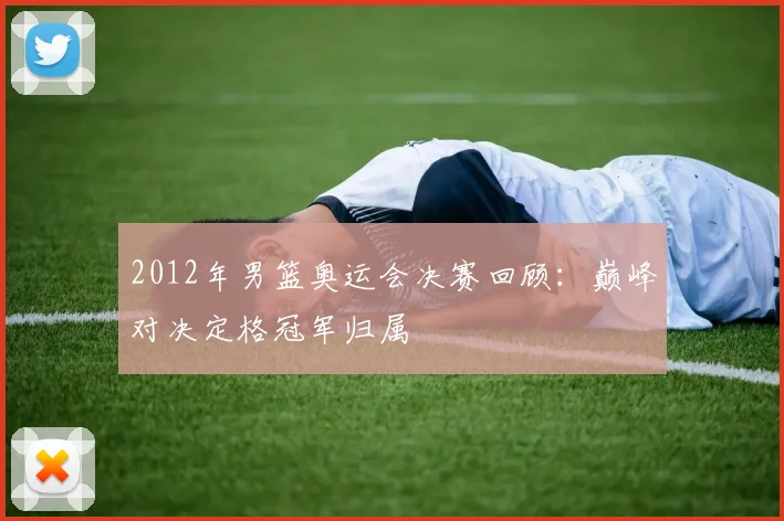 2012年男篮奥运会决赛回顾：巅峰对决定格冠军归属