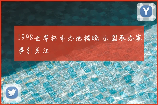 1998世界杯举办地揭晓 法国承办赛事引关注