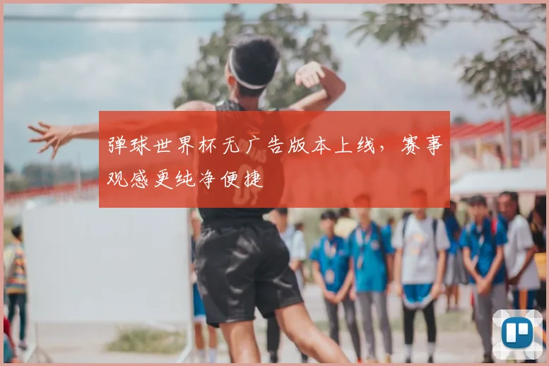 弹球世界杯无广告版本上线,赛事观感更纯净便捷