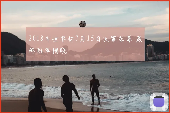2018年世界杯7月15日决赛落幕 最终冠军揭晓