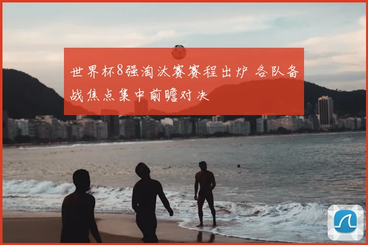 世界杯8强淘汰赛赛程出炉 各队备战焦点集中前瞻对决