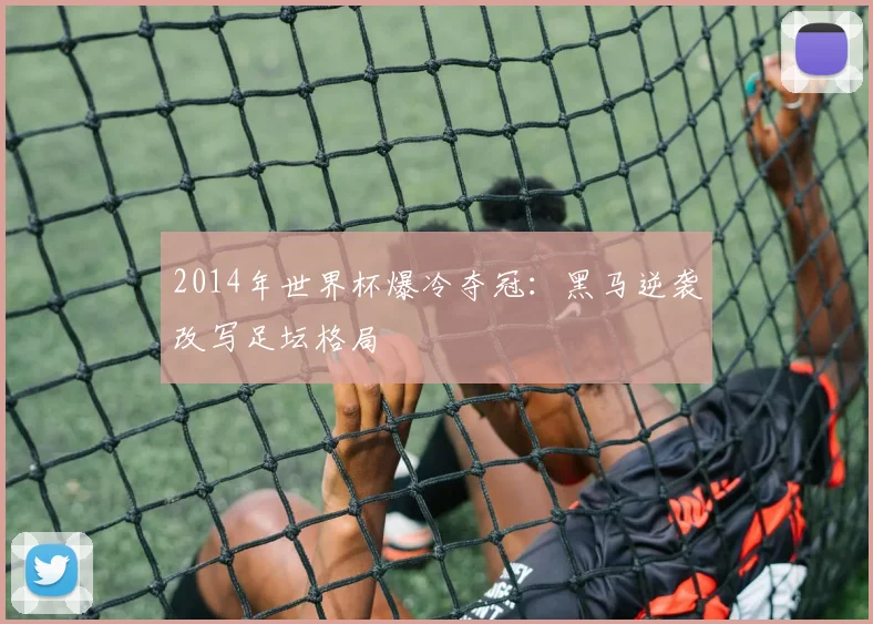 2014年世界杯爆冷夺冠：黑马逆袭改写足坛格局