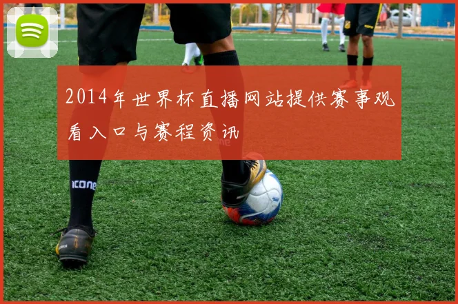 2014年世界杯直播网站提供赛事观看入口与赛程资讯